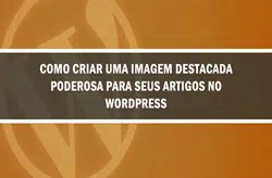 Como Criar Uma Imagem Destacada Poderosa Para Seus Artigos no Blog em WordPress